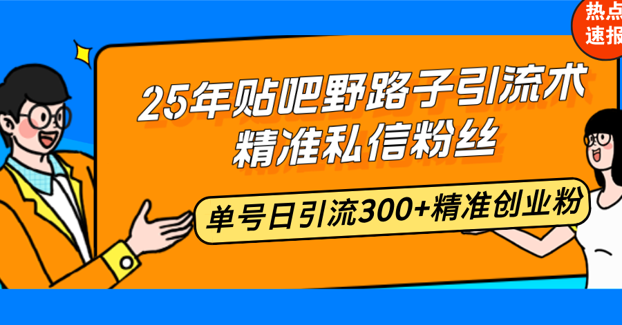 25年贴吧野路子引流术，精准私信粉丝，单号日引流300+精准创业粉-纵横项目网
