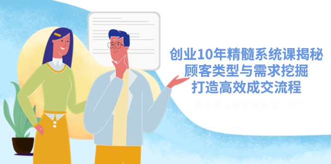 创业10年精髓系统课揭秘，顾客类型与需求挖掘，打造高效成交流程-纵横项目网