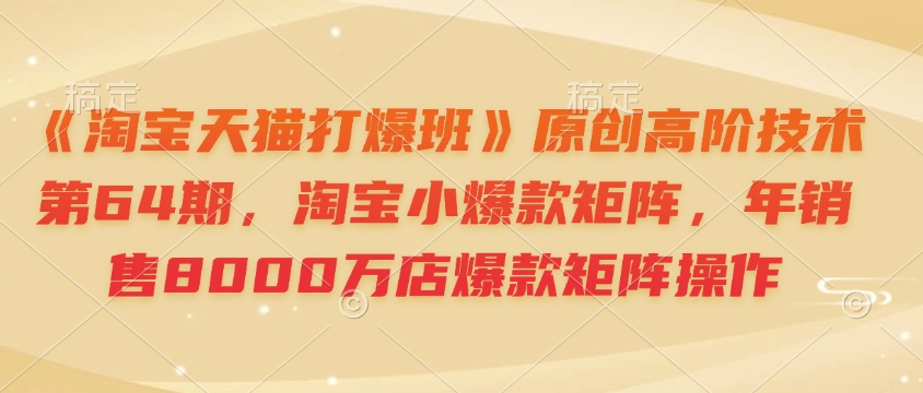 《淘宝天猫打爆班》原创高阶技术第64期，淘宝小爆款矩阵，年销售8000万店爆款矩阵操作-纵横项目网
