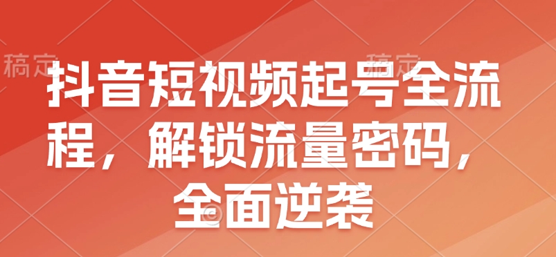 抖音短视频起号全流程，解锁流量密码，全面逆袭-纵横项目网