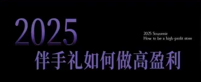 2025伴手礼如何做高盈利门店，小白保姆级伴手礼开店指南，伴手礼最新实战10大攻略，突破获客瓶颈-纵横项目网