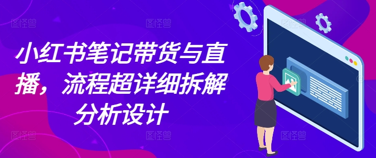 小红书笔记带货与直播，流程超详细拆解分析设计-纵横项目网