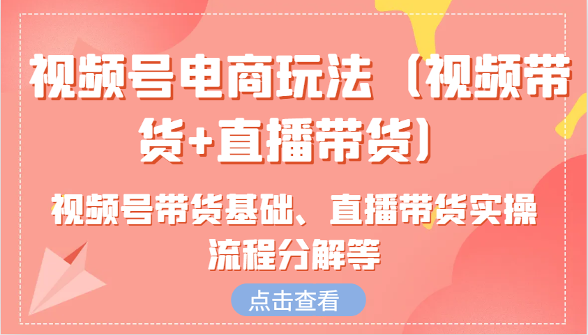 视频号电商玩法(视频带货+直播带货)含视频号带货基础、直播带货实操流程分解等-纵横项目网