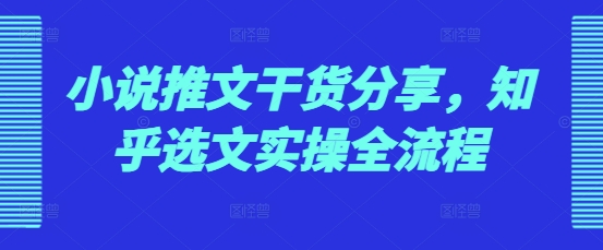 小说推文干货分享，知乎选文实操全流程-纵横项目网