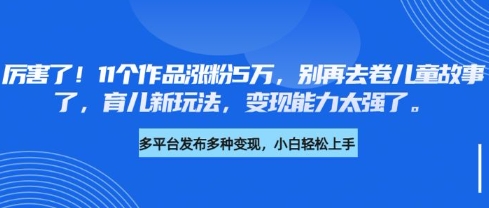 厉害了，11个作品涨粉5万，别再去卷儿童故事了，育儿新玩法，变现能力太强了-纵横项目网