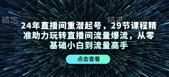 24年直播间重潜起号，29节课程精准助力玩转直播间流量爆流，从零基础小白到流量高手-纵横项目网