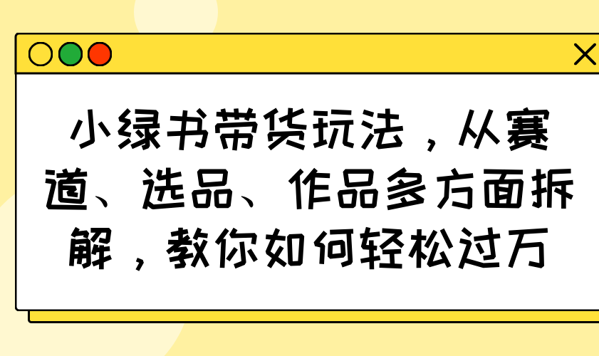 小绿书带货玩法，从赛道、选品、作品多方面拆解，教你如何轻松过万-纵横项目网