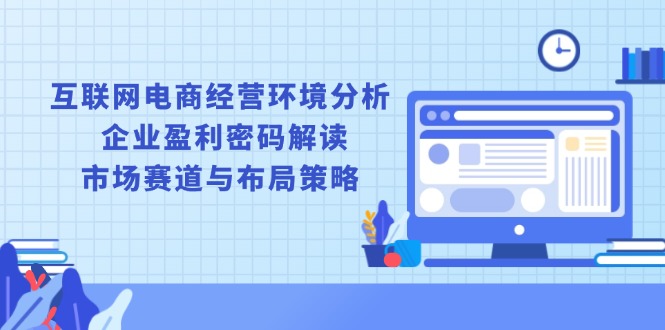 互联网电商经营环境分析, 企业盈利密码解读, 市场赛道与布局策略-纵横项目网