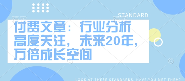 付费文章：行业分析 高度关注，未来20年，万倍成长空间-纵横项目网