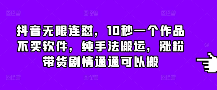抖音无限连怼，10秒一个作品不买软件，纯手法搬运，涨粉带货剧情通通可以搬-纵横项目网