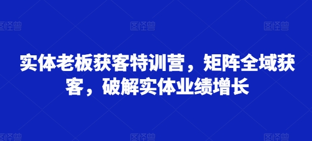 实体老板获客特训营，矩阵全域获客，破解实体业绩增长-纵横项目网