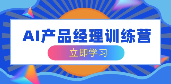 AI产品经理训练营，全面掌握核心知识体系，轻松应对求职转行挑战-纵横项目网