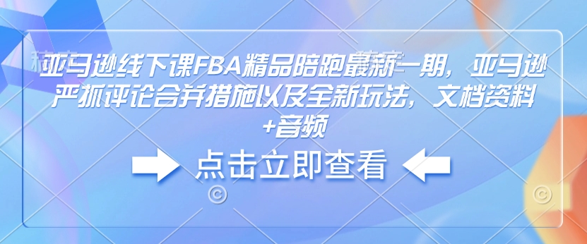 亚马逊线下课FBA精品陪跑最新一期，亚马逊严抓评论合并措施以及全新玩法，文档资料+音频-纵横项目网