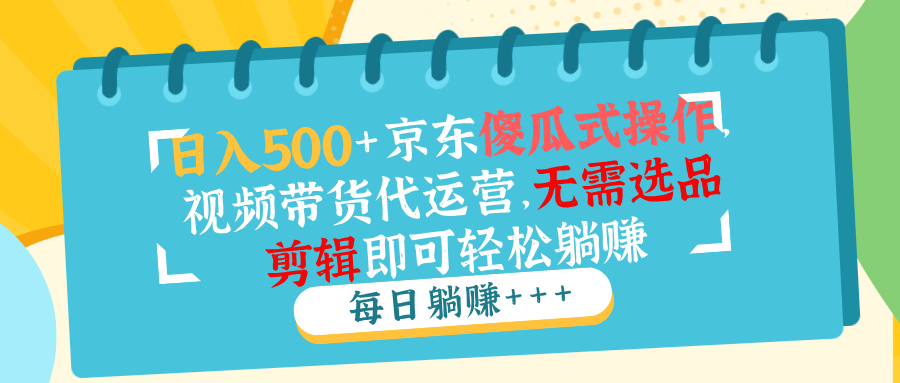 日入500+京东傻瓜式操作，视频带货代运营，无需选品剪辑即可轻松躺赚-纵横项目网