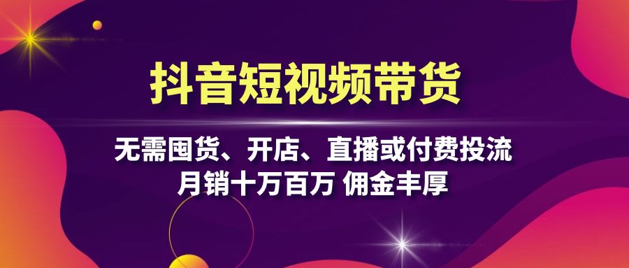 抖音短视频带货：无需囤货、开店、直播或付费投流，月销十万百万 佣金丰厚-纵横项目网