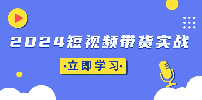 2024短视频带货实战：底层逻辑+实操技巧，橱窗引流、直播带货-纵横项目网