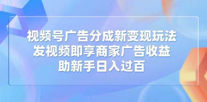 视频号广告分成新变现玩法：发视频即享商家广告收益，助新手日入过百-纵横项目网