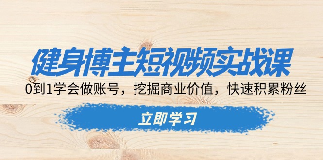 健身博主短视频实战课：0到1学会做账号，挖掘商业价值，快速积累粉丝-纵横项目网
