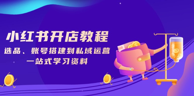小红书开店教程，选品、账号搭建到私域运营，一站式学习资料-纵横项目网
