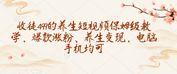 收徒499的养生短视频保姆级教学，爆款涨粉、养生变现，电脑手机均可-纵横项目网