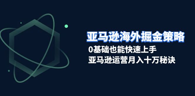亚马逊海外掘金策略，0基础也能快速上手，亚马逊运营月入十万秘诀-纵横项目网
