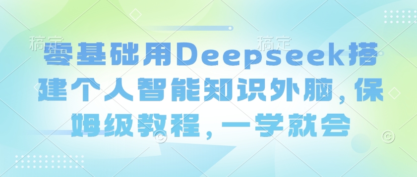 零基础用Deepseek搭建个人智能知识外脑，保姆级教程，一学就会-纵横项目网
