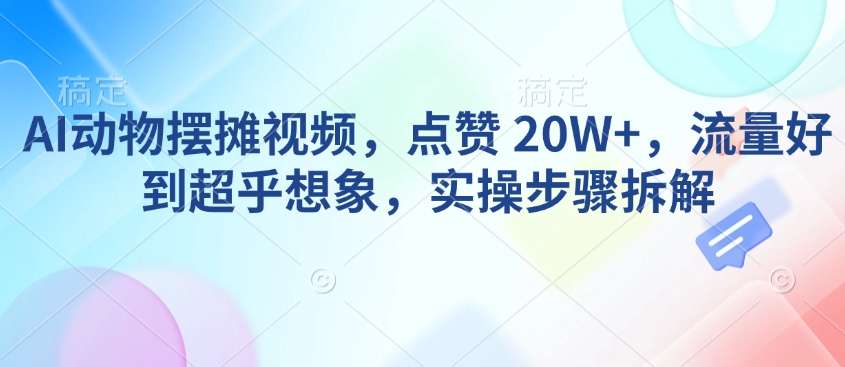 AI动物摆摊视频，点赞 20W+，流量好到超乎想象，实操步骤拆解-纵横项目网