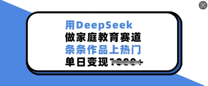 用DeepSeek做家庭教育赛道，条条作品上热门，单日变现多张-纵横项目网