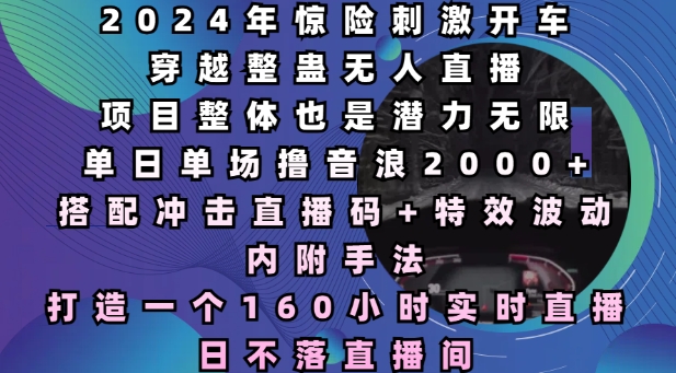 2024年惊险刺激开车穿越整蛊无人直播，单日单场撸音浪2000+，打造一个160小时实时直播日不落直播间【揭秘】-纵横项目网