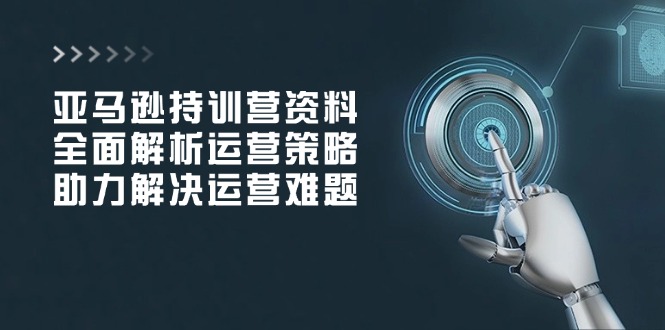 亚马逊持训营资料，全面解析运营策略，助力解决运营难题-纵横项目网