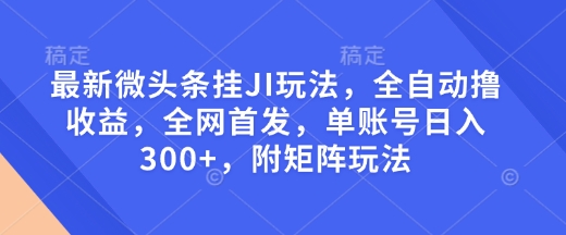 最新微头条挂JI玩法，全自动撸收益，全网首发，单账号日入300+，附矩阵玩法【揭秘】-纵横项目网