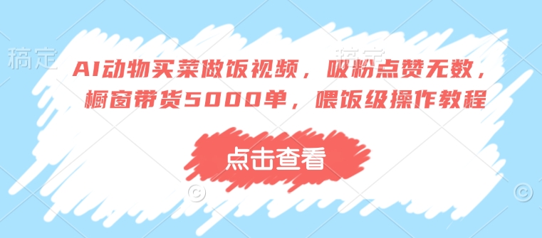 AI动物买菜做饭视频，吸粉点赞无数，橱窗带货5000单，喂饭级操作教程-纵横项目网