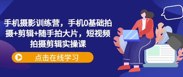手机摄影训练营，手机0基础拍摄+剪辑+随手拍大片，短视频拍摄剪辑实操课-纵横项目网