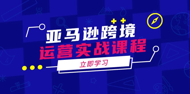 亚马逊跨境运营实战课程：涵盖亚马逊运营、申诉、选品等多个方面-纵横项目网