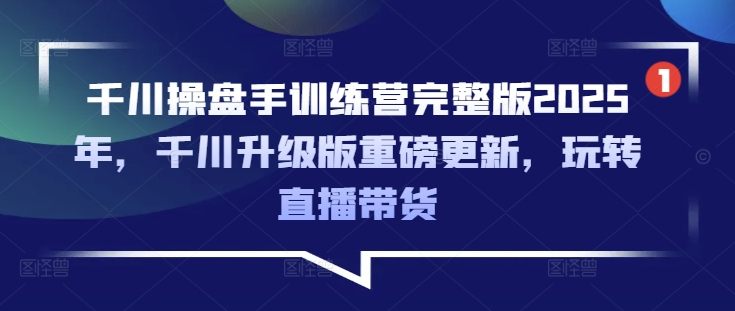 千川操盘手训练营完整版2025年，千川升级版重磅更新，玩转直播带货-纵横项目网