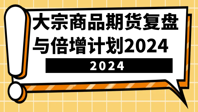 大宗商品期货，复盘与倍增计划2024(10节课)-纵横项目网