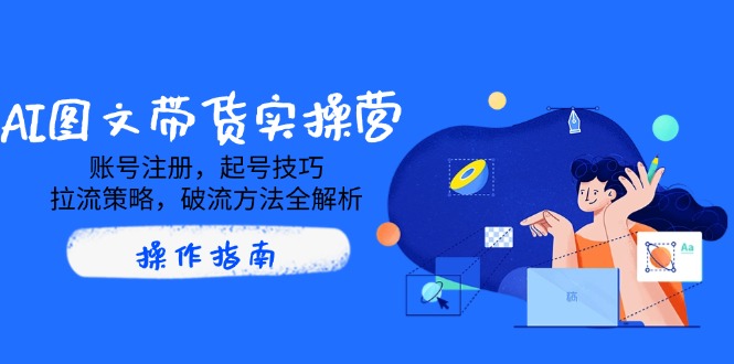 AI图文带货实操营，账号注册，起号技巧，拉流策略，破流方法全解析-纵横项目网