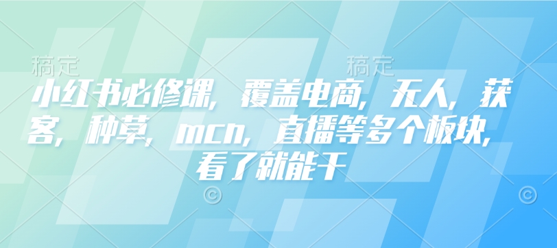 小红书必修课，覆盖电商，无人，获客，种草，mcn，直播等多个板块，看了就能干-纵横项目网