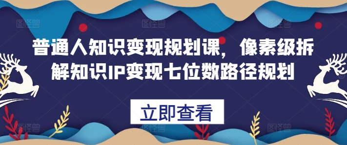 普通人知识变现规划课，像素级拆解知识IP变现七位数路径规划-纵横项目网