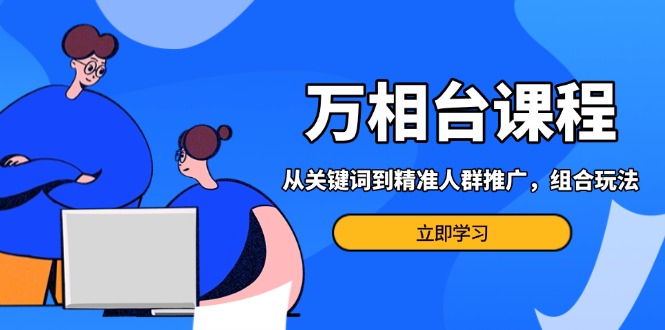 万相台课程：从关键词到精准人群推广，组合玩法高效应对多场景电商营销…-纵横项目网