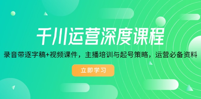 千川运营深度课程，录音带逐字稿+视频课件，主播培训与起号策略，运营…-纵横项目网
