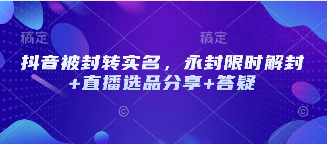 抖音被封转实名，永封限时解封+直播选品分享+答疑-纵横项目网