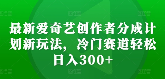 最新爱奇艺创作者分成计划新玩法，冷门赛道轻松日入300+【揭秘】-纵横项目网