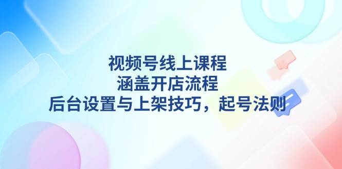 视频号线上课程详解，涵盖开店流程，后台设置与上架技巧，起号法则-纵横项目网