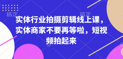 实体行业拍摄剪辑线上课，实体商家不要再等啦，短视频拍起来-纵横项目网