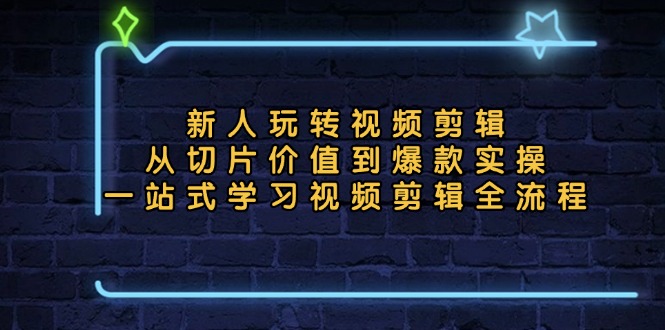 新人玩转视频剪辑：从切片价值到爆款实操，一站式学习视频剪辑全流程-纵横项目网