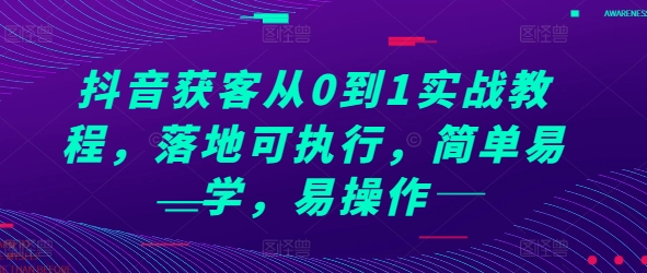 抖音获客从0到1实战教程，落地可执行，简单易学，易操作-纵横项目网