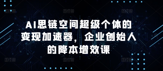 AI思链空间超级个体的变现加速器，企业创始人的降本增效课-纵横项目网