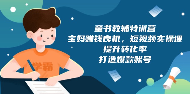 童书教辅特训营，宝妈赚钱良机，短视频实操课，提升转化率，打造爆款账号-纵横项目网