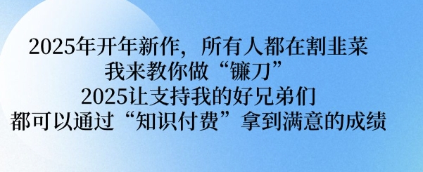 2025年开年新作，所有人都在割韭菜，我来教你做“镰刀” 2025让支持我的好兄弟们都可以通过“知识付费”拿到满意的成绩【揭秘】-纵横项目网